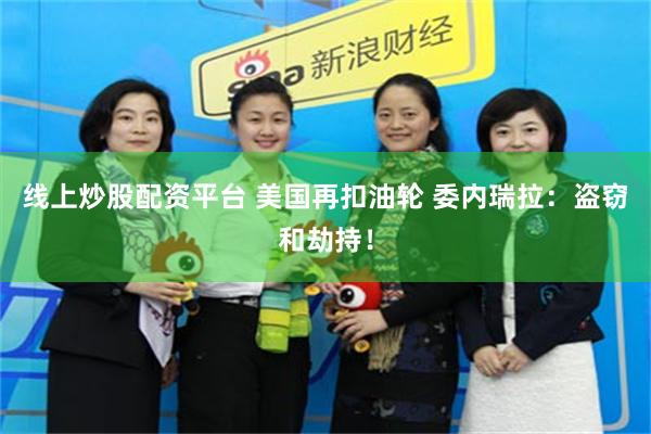 线上炒股配资平台 美国再扣油轮 委内瑞拉：盗窃和劫持！