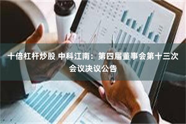 十倍杠杆炒股 中科江南：第四届董事会第十三次会议决议公告