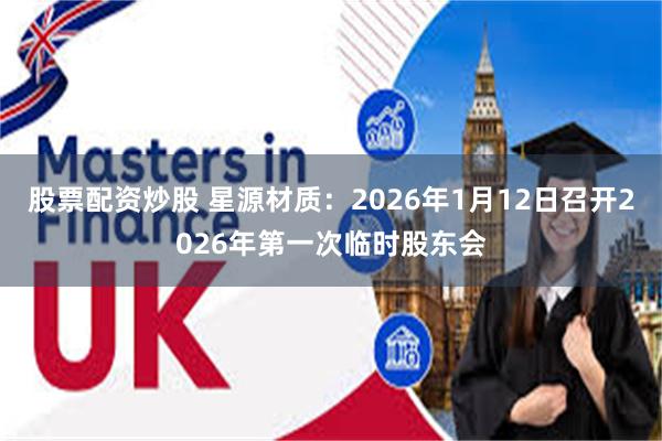 股票配资炒股 星源材质：2026年1月12日召开2026年第一次临时股东会