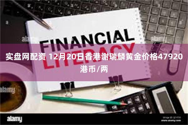 实盘网配资 12月20日香港谢瑞麟黄金价格47920港币/两